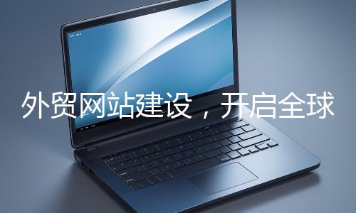 外貿網站建設，開啟全球貿易新征程